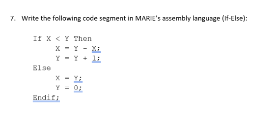 7. Write the following code segment in MARIEs assembly language (If-Else): If x < Y Then X = Y - X; Y = Y + 1; Else X = Y; Y