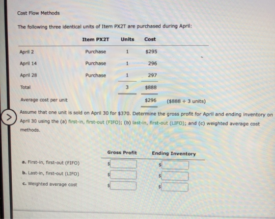 Cost Flow Methods The following three identical units of Item PX2T are purchased during April: Item PX2T Units Cost April 2 P