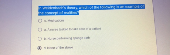 n Weidenbachs theory, which of the following is an example of the concept of realities? O c. Medications Oa. A nurse tasked