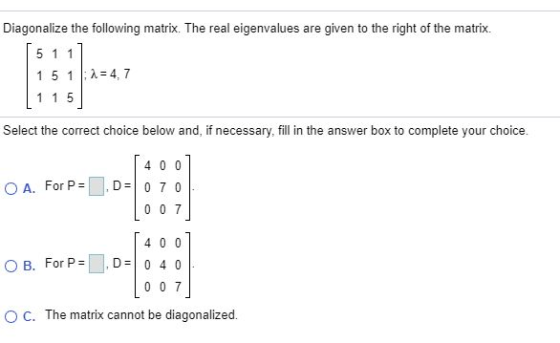 Diagonalize the following matrix. The real eigenvalues are given to the right of the matrix. 5 1 1 1 5 1 :1 = 4,7 1 1 5 Selec