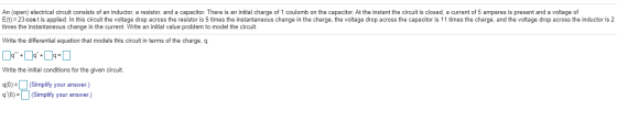 An (open) electrical circuit consists of an inductor, a resistor, and a capacitor. There is an initial charge of 1 coulomb on