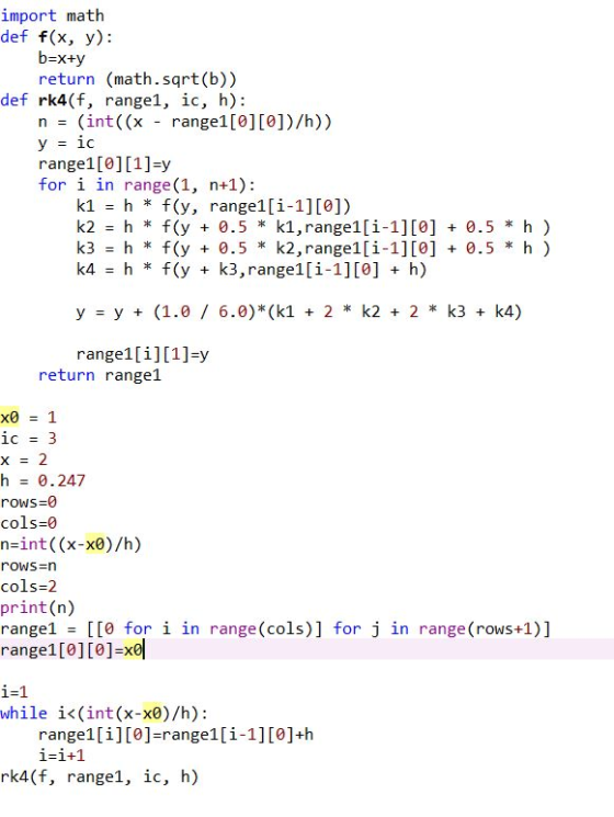 import math def f(x, y): b=X+y return (math.sqrt(b)) def rk4(f, rangel, ic, h): n = (int((x - range1[0][0])/h)) y = ic range1
