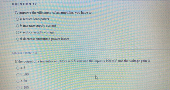 QUESTION 12 To improve the efficiency of an amplifier, you have to a reduce load power b. increase supply current OC. reduce