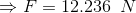 \Rightarrow F = 12.236\;\;N