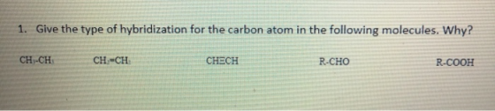 1. Give the type of hybridization for the carbon atom in the following molecules. Why? CH-CH CH-CH CHECH R-CHO R-COOH