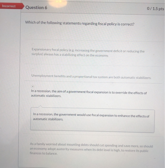 Incorrect Question 6 0/1.5 pts Which of the following statements regarding fiscal policy is correct? Expansionary fiscal poli