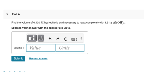 Part A Find the volume of 0.120 M hydrochloric acid necessary to react completely with 1.91 g Al(OH)3. Express your answer wi