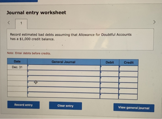 Journal entry worksheet 1 > Record estimated bad debts assuming that Allowance for Doubtful Accounts has a $1,000 credit bala