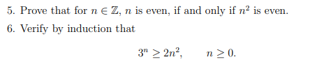 5. Prove that for n e Z, n is even, if and only if n2 is even. 6. Verify by induction that 3 > 2n? n>0.