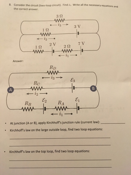 8. Consider the circuit (two-loop circuit). Find i. Write all the necessary equations and the correct answer. 3Ω 3 V 1Ω 2V 2Ω 7 V 112 Answer Rp Rc En RA RB At junction (A or B), apply Kirchhoffs junction rule (current law): Kirchhoffs law on the large outside loop, find two loop equations: .Kirchhoffs law on the top loop, find two loop equations: