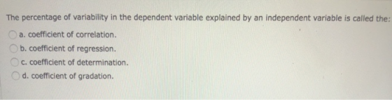The percentage of variability in the dependent variable explained by an independent variable is called the: a. coefficient of