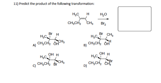11) Predict the product of the following transformation: HC H H2O CH2CH2 CH3 Br2 Br H H2C Br CH3 H,Ca A) CH,CH, OH CH3CH, OH