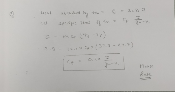8 T Heat et absorbed by tin = specific Heat of tim 0 = Cp qruk Q = mce Tf - Tp) 31.8= 12018 Cox (37.7 - 24.7) Cp = 0.20 I gmr
