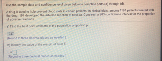 Use the sample data and confidence level given below to complete parts (a) through (d). A drug is used to help prevent blood