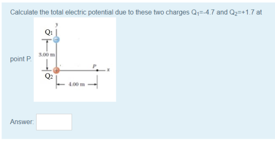 Calculate the total electric potential due to these two charges Q1=-4.7 and Q2=+1.7 at T 3,00 m point P. 4,00m Answer: