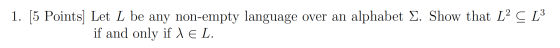 1. [5 Points) Let L be any non-empty language over an alphabet E. Show that L2 C L if and only if le L.