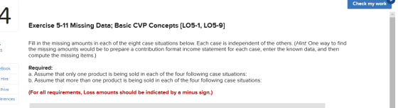 Check my work Exercise 5-11 Missing Data; Basic CVP Concepts [LO5-1, LO5-9] Fill in the missing amounts in each of the eight