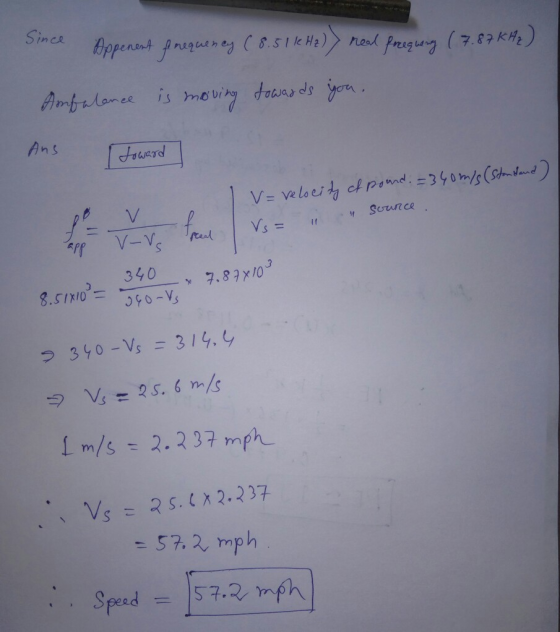 Since Appenent frequency (8.51 k H2)) real freequeng (7.87 KH2) Ambulance is moving towards you. Ans toward V = velocity of p