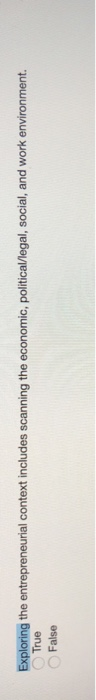 Exploring the entrepreneurial context includes scanning the economic, political/legal, social, and work environment. True Fal