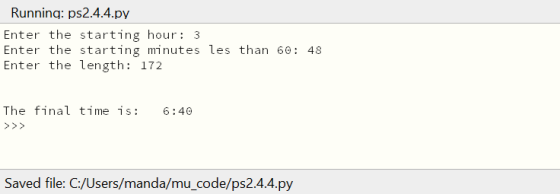 Running: ps2.4.4.py Enter the starting hour: 3 Enter the starting minutes les than 60: 48 Enter the length: 172 The final tim