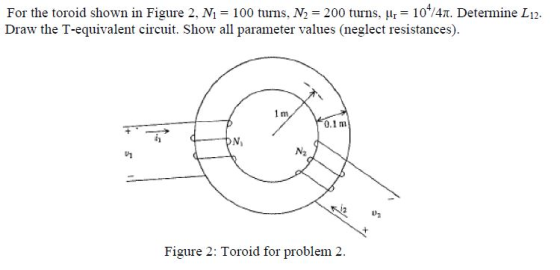 For the toroid shown in Figure 2, N1 = 100 turns, N2 = 200 turns, us = 106/41. Determine L12. Draw the T-equivalent circuit.