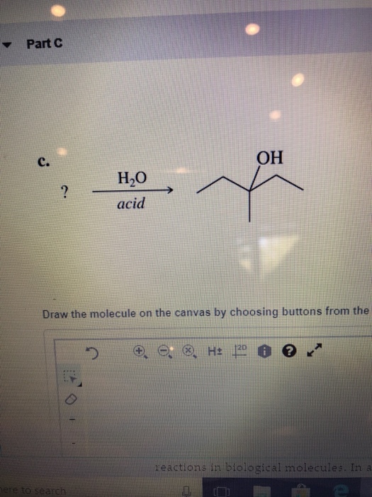 Part C C. OH H2O acid Draw the molecule on the canvas by choosing buttons from the reactions in biological molecules. In