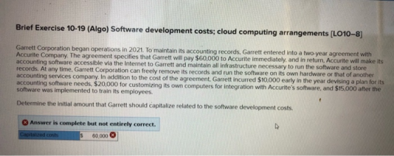Brief Exercise 10-19 (Algo) Software development costs; cloud computing arrangements [LO10-8] Garrett Corporation began opera