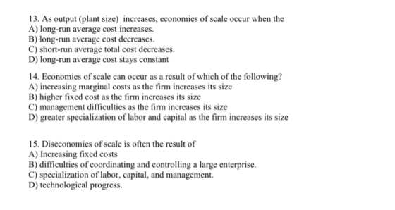 13. As output (plant size) increases, economies of scale occur when the A) long-run average cost increases. B) long-run avera