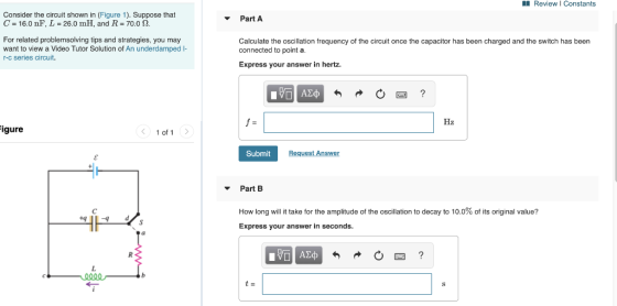 ul Review Constants Consider the circuit shown in (Figure 1). Suppose that C = 16.0 nF, L = 26.0 mH, and R = 70.0 12. Part A