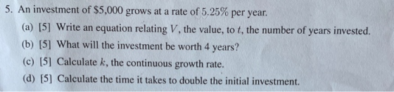 5. An investment of $5,000 grows at a rate of 5.25% per year. (a) [5] Write an equation relating V, the value, to t, the numb