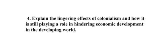 4. Explain the lingering effects of colonialism and how it is still playing a role in hindering economic development in the d