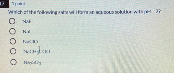 17 1 point Which of the following salts will form an aqueous solution with pH=7? O Naf O Nal O Nacio O NaCH3Coo Na2SO3