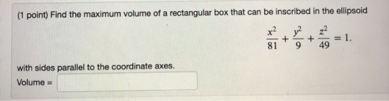 (1 point) Find the maximum volume of a rectangular box that can be inscribed in the ellipsoid x2 y2 + + 1. 81 9 49 with sides