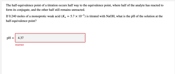 The half-equivalence point of a titration occurs half way to the equivalence point, where half of the analyte has reacted to