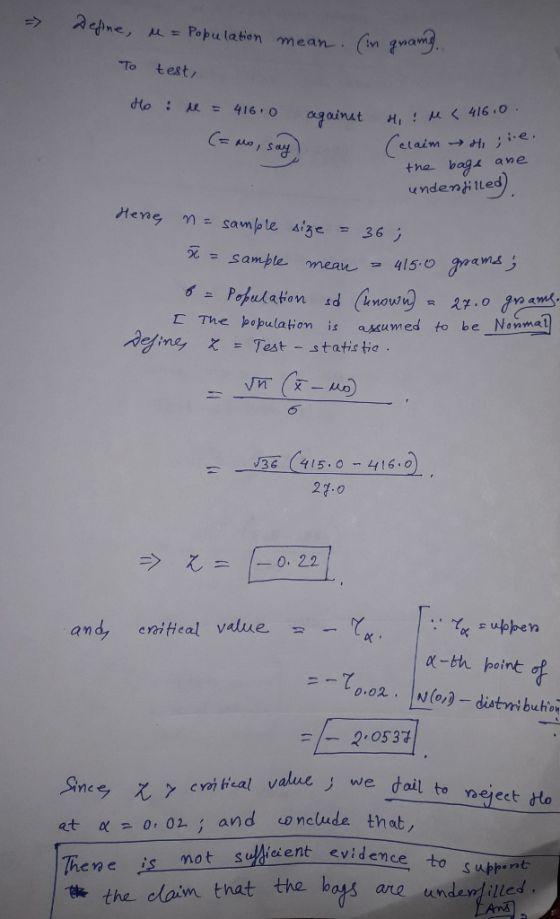 enne, Pohu lation mean .. (in?ang 从 To test/ ie. tha bag ane 死 sample mean . z 415.0 The bopulation is axumed to be Noaed χ . Test-statistic 94 ( 41 5.0-416-0 27.0 う之ー1-1 0, 22 and, enitical value n wppen fx 21053 cwitcal value we dail to neįectdto et α 0,02. ; and nclude that sMieient-evidence, hene is not 售the daim that the bag are undera.illed to surr-ne