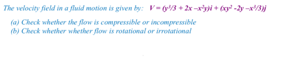 The velocity field in af uid motion is given by: V-y3/3 + 2x-ry)i + (xy.2y-r3/3j (a) Check whether the flow is compressible or incompressible b) Check whether whether flow is rotational or irrotational