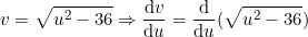 \small v=\sqrt{u^2-36} \Rightarrow \frac{\mathrm{d} v}{\mathrm{d} u}=\frac{\mathrm{d} }{\mathrm{d} u}(\sqrt{u^2-36})