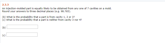 2.3.3 An injection-molded part is equally likely to be obtained from any one of 7 cavities on a mold Round your answers to th