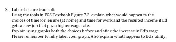 3. Labor-Leisure trade off. Using the tools in FGS Textbook Figure 7.2, explain what would happen to the choices of time for