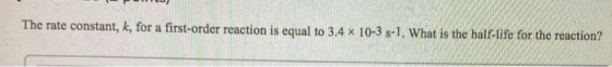 The rate constant, k, for a first-order reaction is equal to 3.4 x 10-3 3-1. What is the half-life for the reaction?