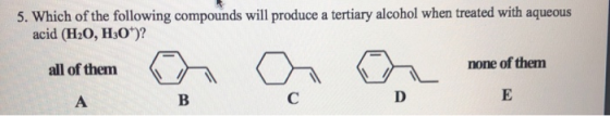 5. Which of the following compounds will produce a tertiary alcohol when treated with aqueous acid (H2O, H30*)? all of them n