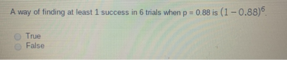 A way of finding at least 1 success in 6 trials when p = 0.88 is (1 -0.88) True False