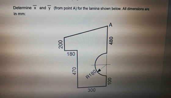 Determine x and y (from point A) for the lamina shown below. All dimensions are in mm: A 480 200 180 470 R180 100 300
