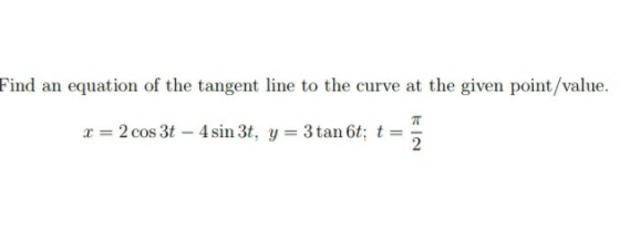 Find an equation of the tangent line to the curve at the given point/value. x = 2 cos 3t - 4 sin 3t, y = 3 tan 6t; t = 2