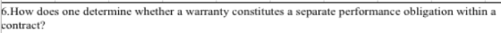 6. How does one determine whether a warranty constitutes a separate performance obligation within a contract?
