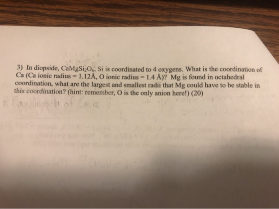 3) In diopside, CaMgSi,O. Si is coordinated to 4 oxygens. What is the coordination of Ca (Ca ionic radius 1.12A, O ionic radi