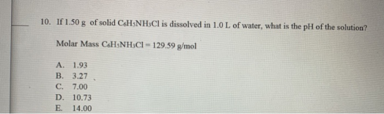 10. If 1.50 g of solid C6H-NH3Cl is dissolved in 1.0 L of water, what is the pH of the solution? Molar Mass C&H NH3CI=129.59