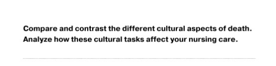 Compare and contrast the different cultural aspects of death. Analyze how these cultural tasks affect your nursing care.