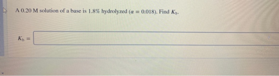 A 0.20 M solution of a base is 1.8% hydrolyzed (a = 0.018). Find Kb. Kb