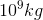 10^{9}kg